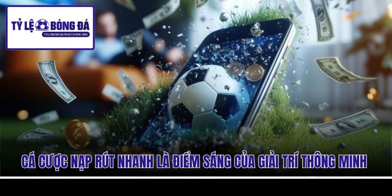 Cá cược nạp rút nhanh là điểm sáng của giải trí thông minh
