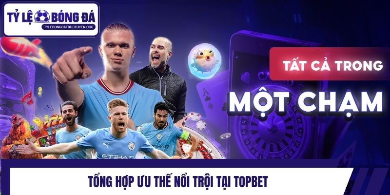 Tổng hợp ưu thế nổi trội tại Topbet